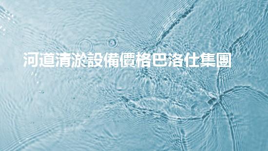 河道清淤設備價格巴洛仕集團性價比高！